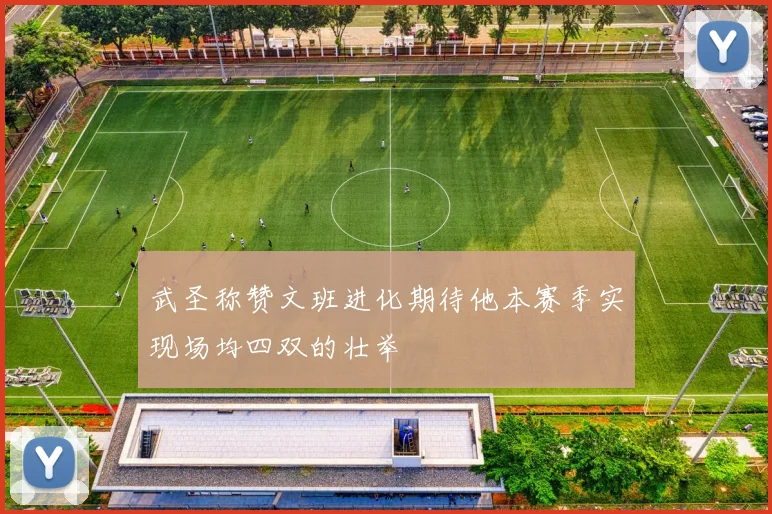 武圣称赞文班进化期待他本赛季实现场均四双的壮举