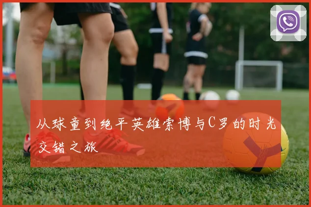 从球童到绝平英雄索博与C罗的时光交错之旅