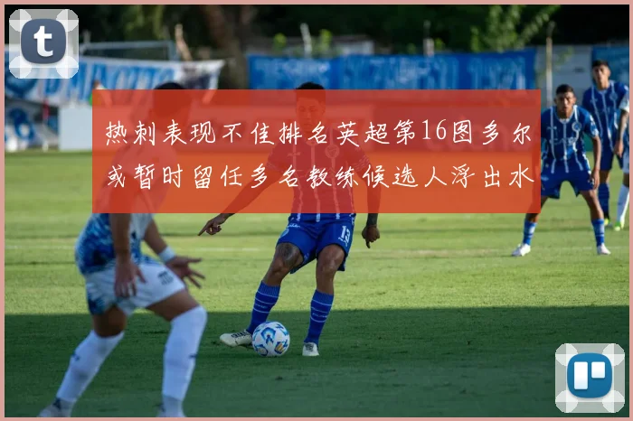 热刺表现不佳排名英超第16图多尔或暂时留任多名教练候选人浮出水面
