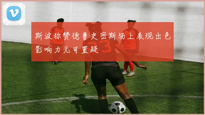 斯波称赞德鲁史密斯场上表现出色影响力无可置疑