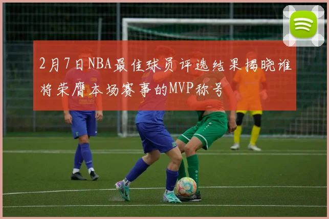 2月7日NBA最佳球员评选结果揭晓谁将荣膺本场赛事的MVP称号