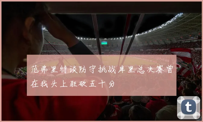范弗里特谈防守挑战库里总决赛曾在我头上狂砍五十分