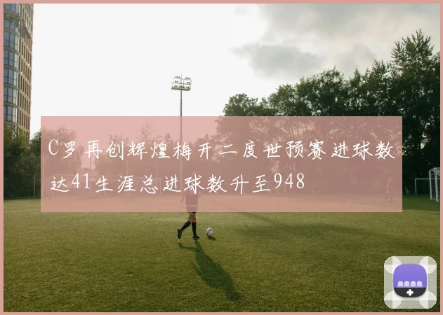 C罗再创辉煌梅开二度世预赛进球数达41生涯总进球数升至948