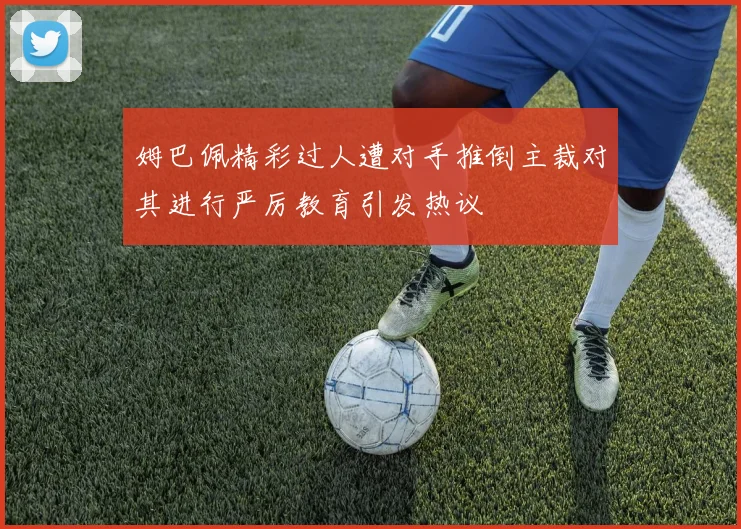 姆巴佩精彩过人遭对手推倒主裁对其进行严厉教育引发热议