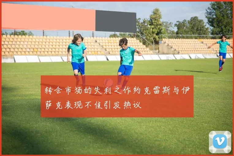 转会市场的失利之作约克雷斯与伊萨克表现不佳引发热议