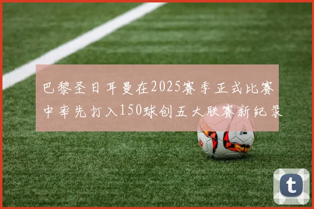 巴黎圣日耳曼在2025赛季正式比赛中率先打入150球创五大联赛新纪录