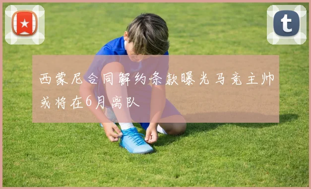 西蒙尼合同解约条款曝光马竞主帅或将在6月离队