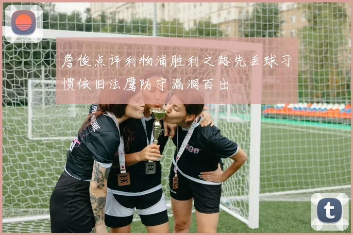 詹俊点评利物浦胜利之路先丢球习惯依旧法鹰防守漏洞百出