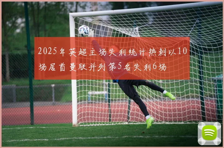 2025年英超主场失利统计热刺以10场居首曼联并列第5名失利6场