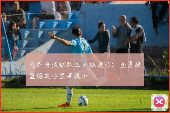 范乔丹谈球队三分球进步：全员投篮稳定性显著提升