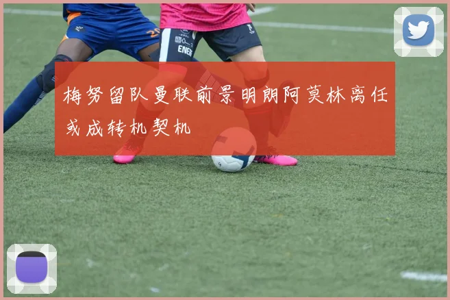 梅努留队曼联前景明朗阿莫林离任或成转机契机