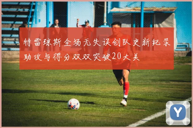 特雷琼斯全场无失误创队史新纪录助攻与得分双双突破20大关