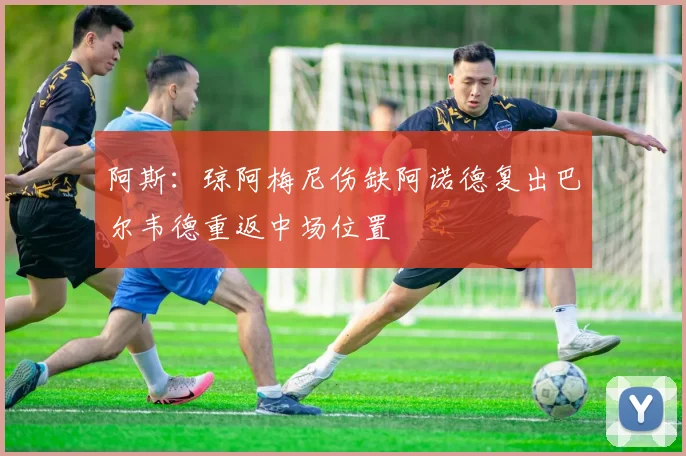 阿斯：琼阿梅尼伤缺阿诺德复出巴尔韦德重返中场位置