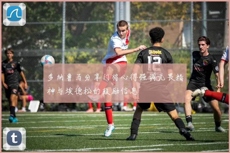 多纳鲁马分享门将心得强调无畏精神与埃德松的鼓励信息