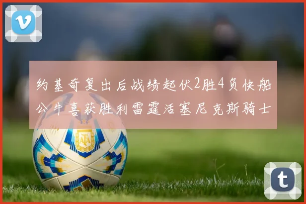 约基奇复出后战绩起伏2胜4负快船公牛喜获胜利雷霆活塞尼克斯骑士接连失利