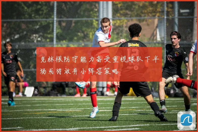 克林根防守能力备受重视球队下半场或将放弃小阵容策略