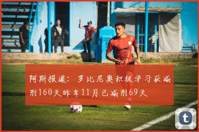 阿斯报道：罗比尼奥积极学习获减刑160天昨年11月已减刑69天