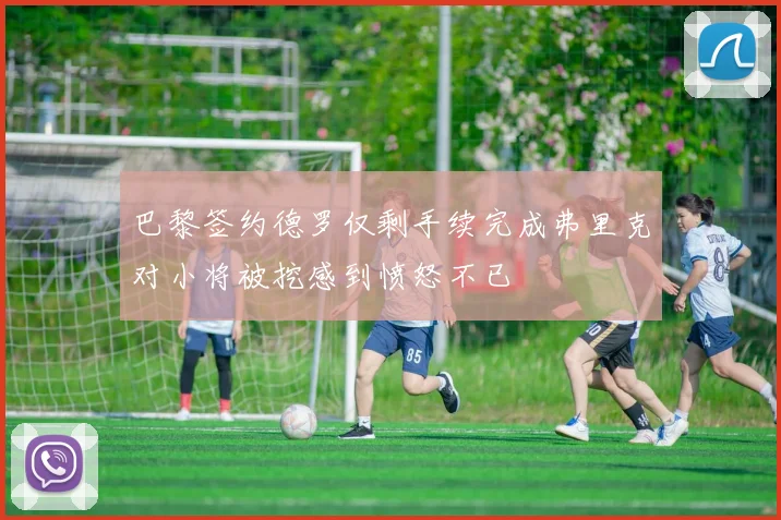 巴黎签约德罗仅剩手续完成弗里克对小将被挖感到愤怒不已