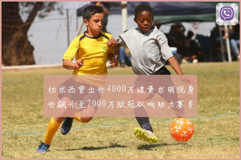 切尔西曾出价4000万追费尔明现身价飙升至7000万欧冠双响助力赛季双10