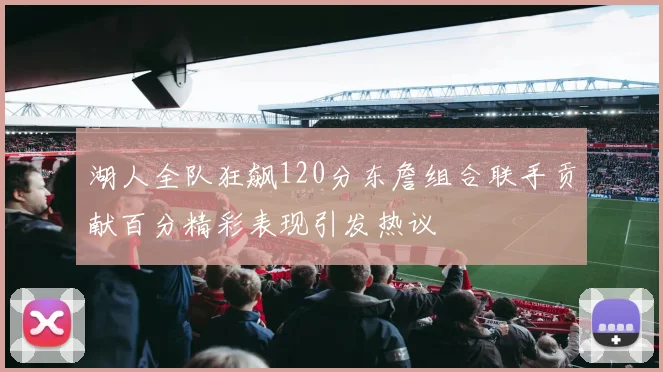 湖人全队狂飙120分东詹组合联手贡献百分精彩表现引发热议