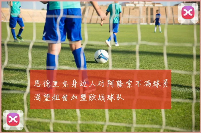 恩德里克身边人对阿隆索不满球员渴望租借加盟欧战球队