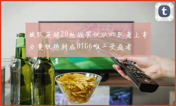 狼队英超20轮战罢仅从四队身上拿分曼联热刺成BIG6唯一受益者