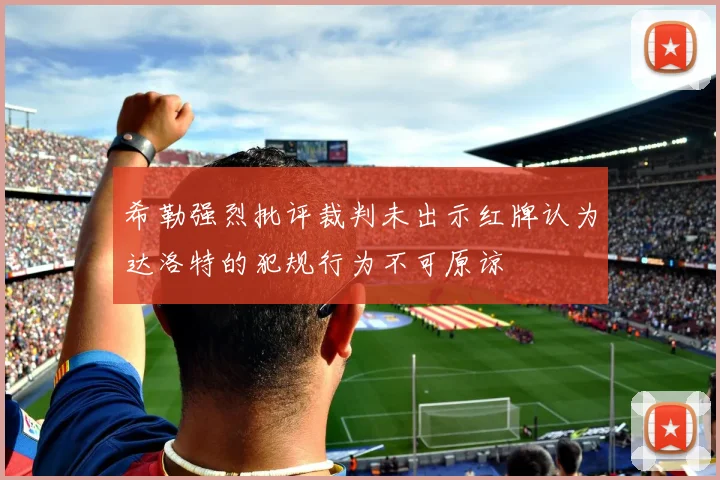 希勒强烈批评裁判未出示红牌认为达洛特的犯规行为不可原谅
