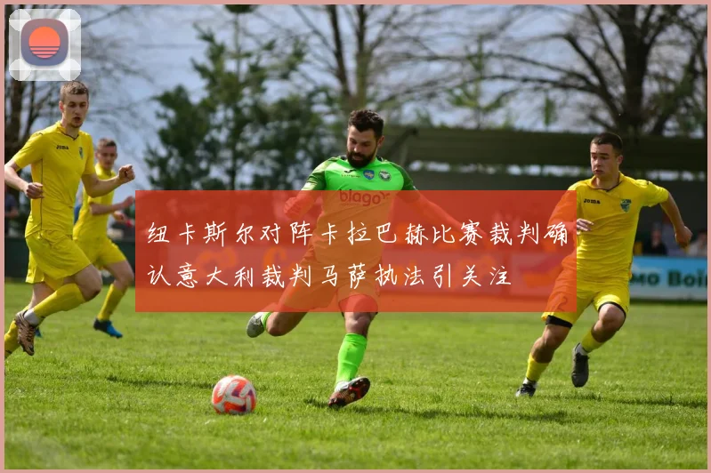 纽卡斯尔对阵卡拉巴赫比赛裁判确认意大利裁判马萨执法引关注