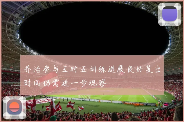 乔治参与五对五训练进展良好复出时间仍需进一步观察